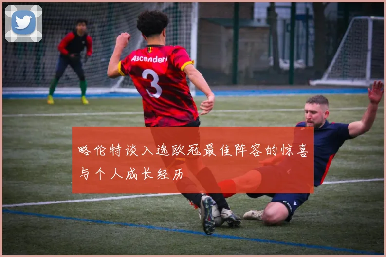 略伦特谈入选欧冠最佳阵容的惊喜与个人成长经历