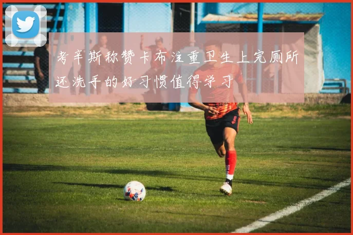 考辛斯称赞卡布注重卫生上完厕所还洗手的好习惯值得学习