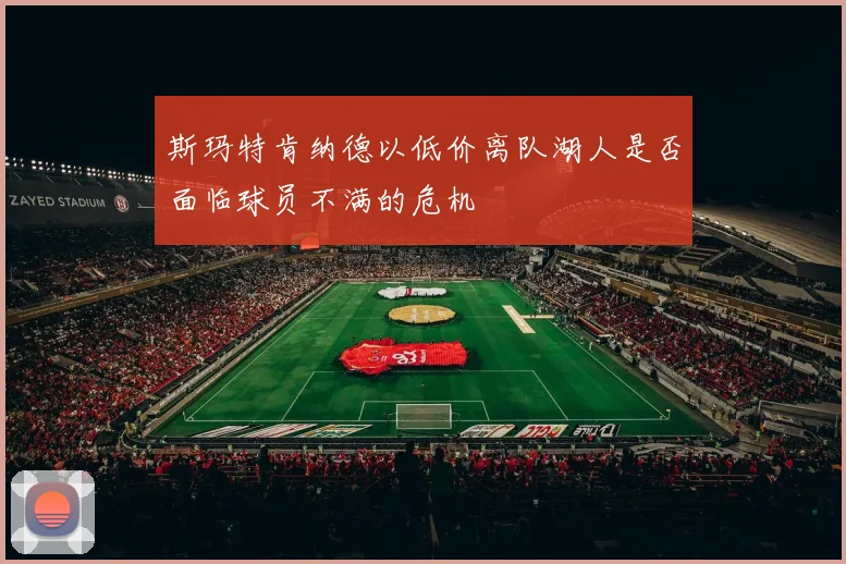 斯玛特肯纳德以低价离队湖人是否面临球员不满的危机