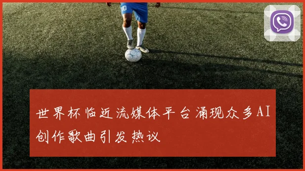 世界杯临近流媒体平台涌现众多AI创作歌曲引发热议
