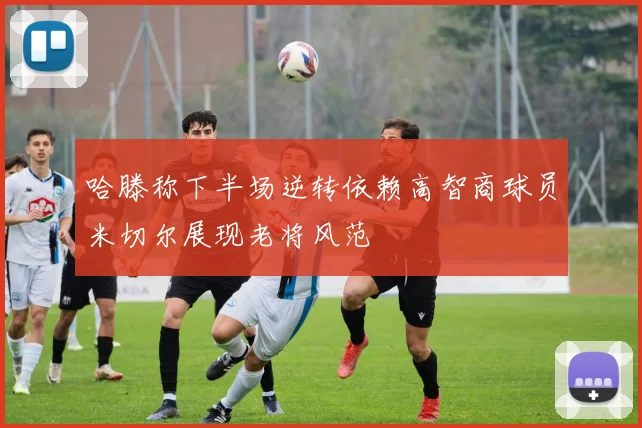 哈滕称下半场逆转依赖高智商球员米切尔展现老将风范