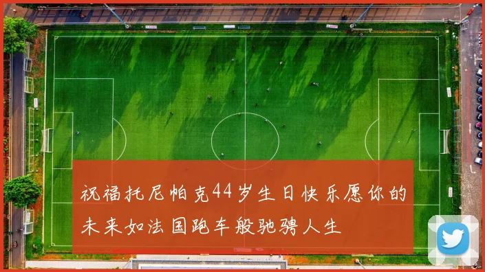 祝福托尼帕克44岁生日快乐愿你的未来如法国跑车般驰骋人生