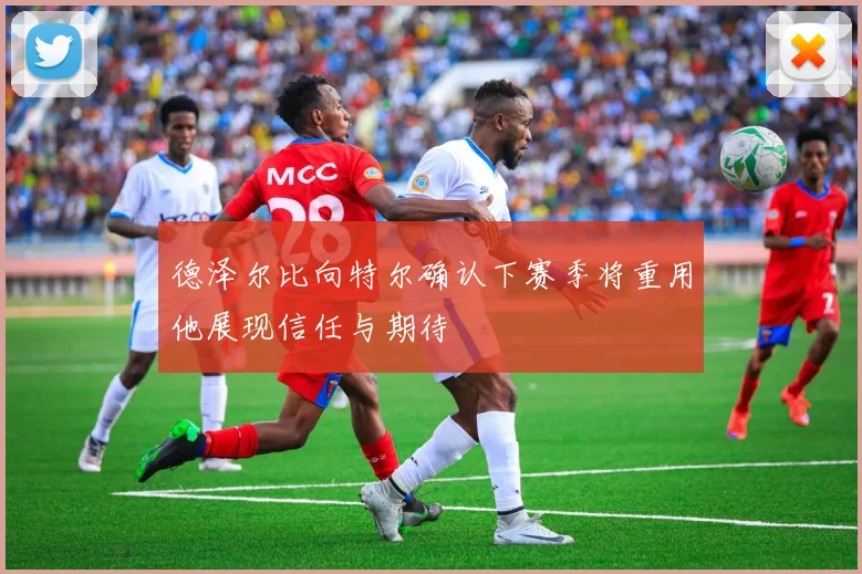 德泽尔比向特尔确认下赛季将重用他展现信任与期待