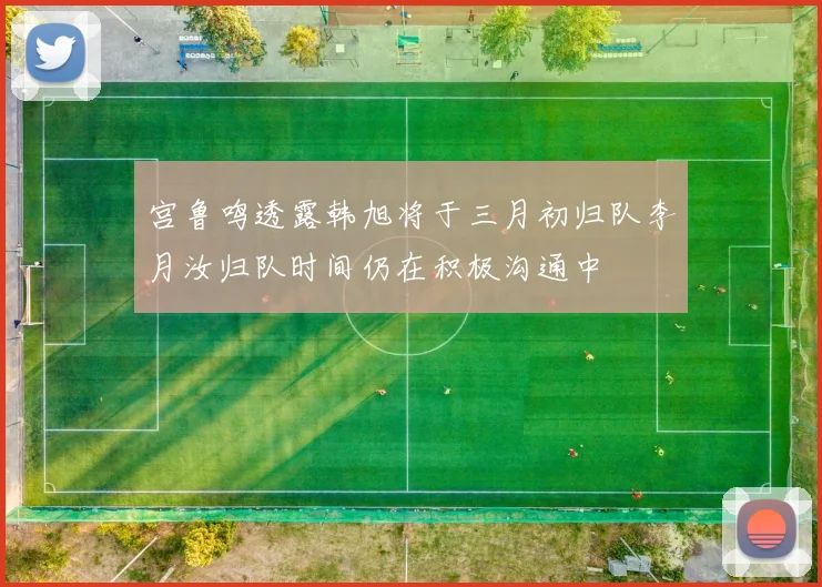 宫鲁鸣透露韩旭将于三月初归队李月汝归队时间仍在积极沟通中
