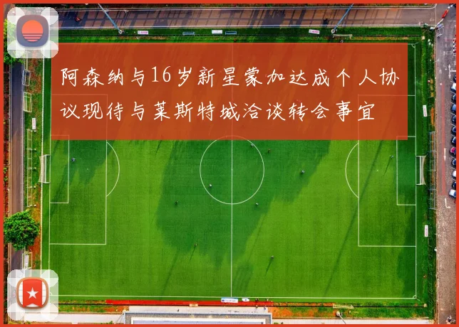 阿森纳与16岁新星蒙加达成个人协议现待与莱斯特城洽谈转会事宜